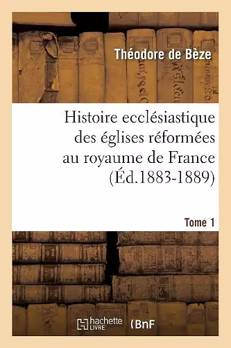 Histoire Ecclésiastique Des Églises Réformées Au Royaume de France. Tome 1 (Éd.1883-1889) cover