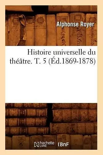 Histoire Universelle Du Théâtre. T. 5 (Éd.1869-1878) cover