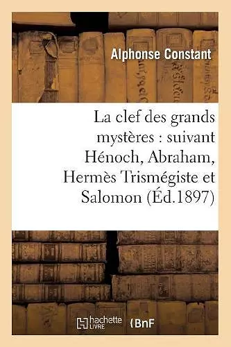 La Clef Des Grands Mystères: Suivant Hénoch, Abraham, Hermès Trismégiste Et Salomon (Éd.1897) cover