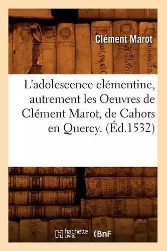 L'Adolescence Clémentine, Autrement Les Oeuvres de Clément Marot, de Cahors En Quercy. (Éd.1532) cover