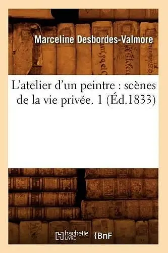 L'Atelier d'Un Peintre: Scènes de la Vie Privée. 1 (Éd.1833) cover