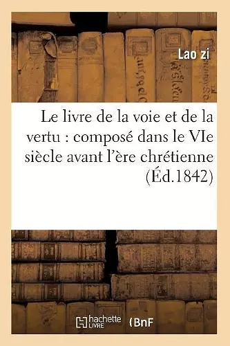 Le Livre de la Voie Et de la Vertu: Composé Dans Le Vie Siècle Avant l'Ère Chrétienne (Éd.1842) cover