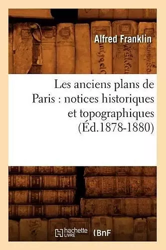 Les Anciens Plans de Paris: Notices Historiques Et Topographiques (Éd.1878-1880) cover