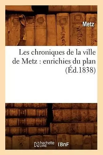 Les Chroniques de la Ville de Metz: Enrichies Du Plan (Éd.1838) cover