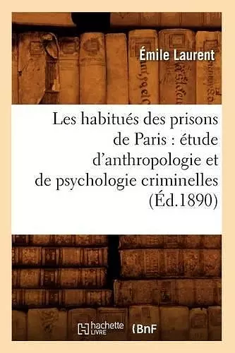 Les Habitués Des Prisons de Paris: Étude d'Anthropologie Et de Psychologie Criminelles (Éd.1890) cover