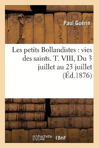 Les Petits Bollandistes: Vies Des Saints. T. VIII, Du 3 Juillet Au 23 Juillet (Éd.1876) cover