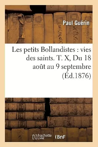 Les Petits Bollandistes: Vies Des Saints. T. X, Du 18 Août Au 9 Septembre (Éd.1876) cover