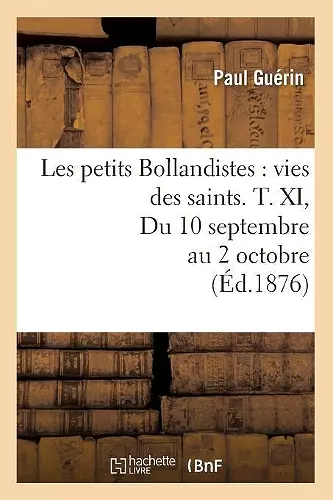 Les Petits Bollandistes: Vies Des Saints. T. XI, Du 10 Septembre Au 2 Octobre (Éd.1876) cover