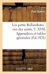 Les Petits Bollandistes: Vies Des Saints. T. XVII, Appendices Et Tables Générales (Éd.1876) cover