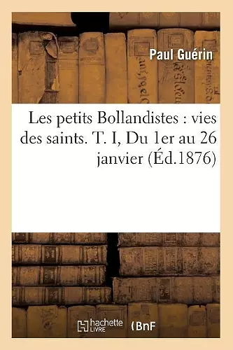 Les Petits Bollandistes: Vies Des Saints. T. I, Du 1er Au 26 Janvier (Éd.1876) cover