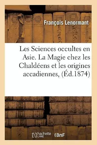 Les Sciences Occultes En Asie. La Magie Chez Les Chaldéens Et Les Origines Accadiennes, (Éd.1874) cover