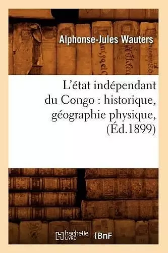 L'État Indépendant Du Congo: Historique, Géographie Physique, (Éd.1899) cover