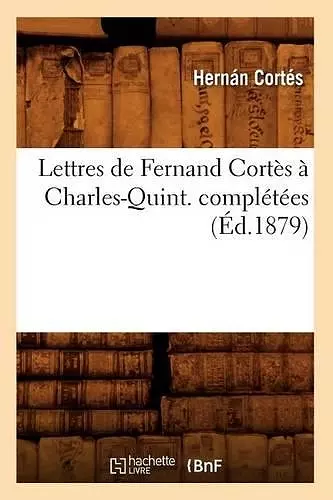 Lettres de Fernand Cortès À Charles-Quint. Complétées (Éd.1879) cover