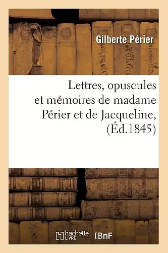 Lettres, Opuscules Et Mémoires de Madame Périer Et de Jacqueline, (Éd.1845) cover