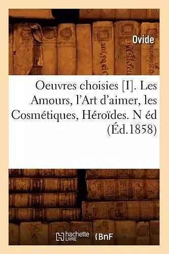 Oeuvres Choisies [I]. Les Amours, l'Art d'Aimer, Les Cosmétiques, Héroïdes. N Éd (Éd.1858) cover