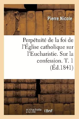 Perpétuité de la Foi de l'Église Catholique Sur l'Eucharistie. Sur La Confession. T. 1 (Éd.1841) cover