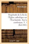 Perpétuité de la Foi de l'Église Catholique Sur l'Eucharistie. Sur La Confession. T. 1 (Éd.1841) cover