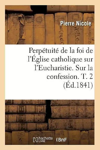 Perpétuité de la Foi de l'Église Catholique Sur l'Eucharistie. Sur La Confession. T. 2 (Éd.1841) cover