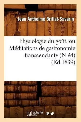 Physiologie Du Goût, Ou Méditations de Gastronomie Transcendante (N Éd) (Éd.1839) cover