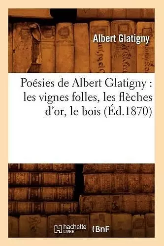 Poésies de Albert Glatigny: Les Vignes Folles, Les Flèches d'Or, Le Bois (Éd.1870) cover