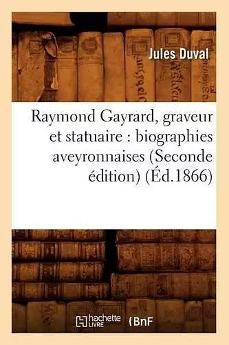 Raymond Gayrard, Graveur Et Statuaire: Biographies Aveyronnaises (Seconde Édition) (Éd.1866) cover