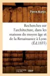 Recherches Sur l'Architecture, Dans Les Maisons Du Moyen Âge Et de la Renaissance À Lyon (Éd.1855) cover