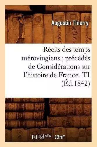 Récits Des Temps Mérovingiens Précédés de Considérations Sur l'Histoire de France. T1 (Éd.1842) cover