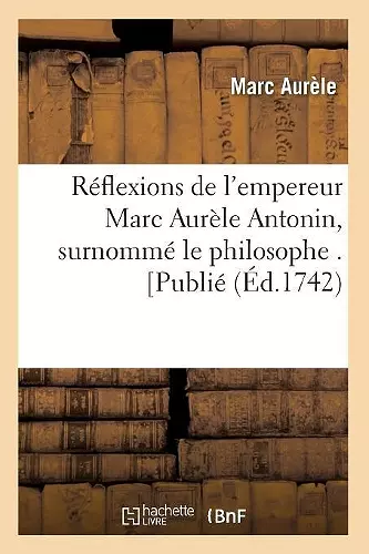 Réflexions de l'Empereur Marc Aurèle Antonin, Surnommé Le Philosophe . [Publié (Éd.1742) cover