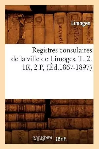 Registres Consulaires de la Ville de Limoges. T. 2. 1r, 2 P, (Éd.1867-1897) cover