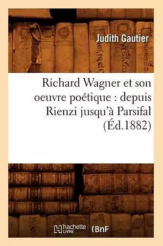 Richard Wagner Et Son Oeuvre Poétique: Depuis Rienzi Jusqu'à Parsifal (Éd.1882) cover