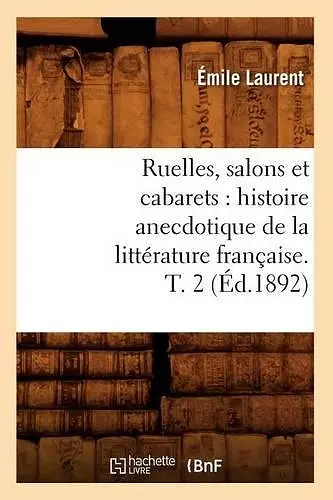 Ruelles, Salons Et Cabarets: Histoire Anecdotique de la Littérature Française. T. 2 (Éd.1892) cover