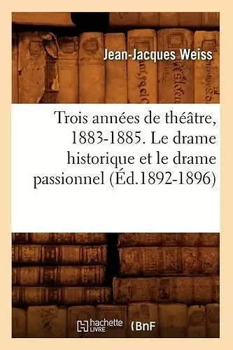 Trois Années de Théâtre, 1883-1885. Le Drame Historique Et Le Drame Passionnel (Éd.1892-1896) cover