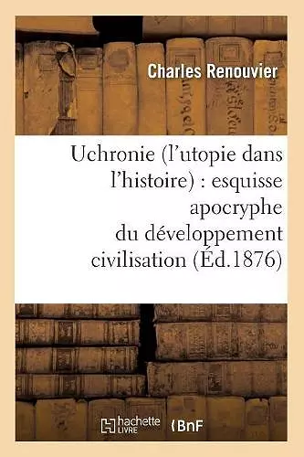 Uchronie (l'Utopie Dans l'Histoire): Esquisse Apocryphe Du Développement Civilisation (Éd.1876) cover