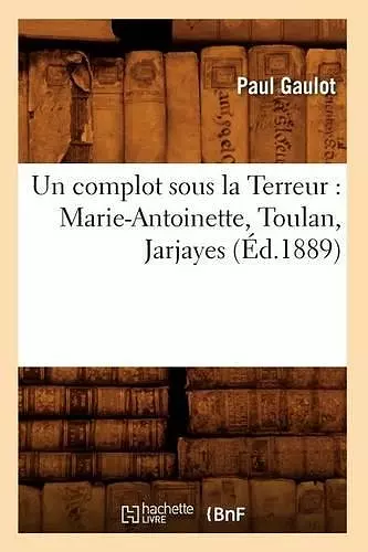 Un Complot Sous La Terreur: Marie-Antoinette, Toulan, Jarjayes (Éd.1889) cover