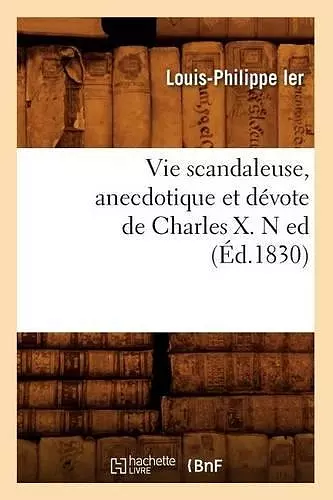 Vie Scandaleuse, Anecdotique Et Dévote de Charles X. N Ed (Éd.1830) cover