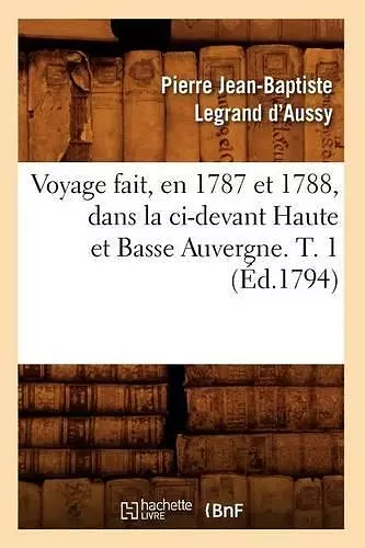 Voyage Fait, En 1787 Et 1788, Dans La CI-Devant Haute Et Basse Auvergne. T. 1 (Éd.1794) cover