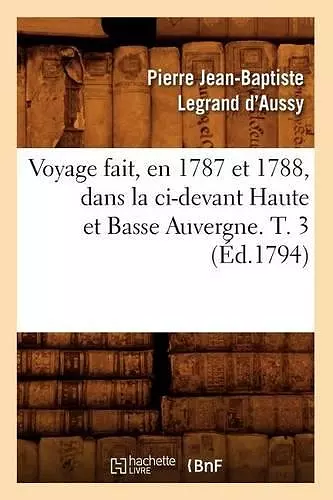 Voyage Fait, En 1787 Et 1788, Dans La CI-Devant Haute Et Basse Auvergne. T. 3 (Éd.1794) cover