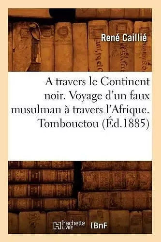 A Travers Le Continent Noir. Voyage d'Un Faux Musulman À Travers l'Afrique. Tombouctou (Éd.1885) cover