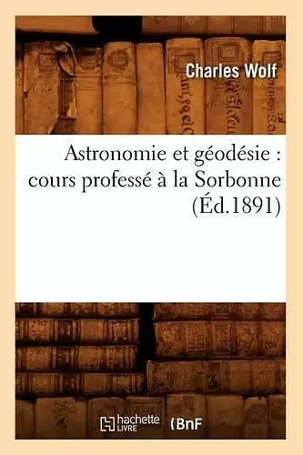 Astronomie Et Géodésie: Cours Professé À La Sorbonne (Éd.1891) cover