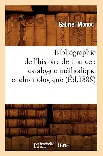 Bibliographie de l'Histoire de France: Catalogue Méthodique Et Chronologique (Éd.1888) cover