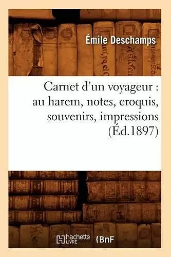 Carnet d'Un Voyageur: Au Harem, Notes, Croquis, Souvenirs, Impressions (Éd.1897) cover