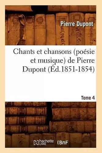 Chants Et Chansons (Poésie Et Musique) de Pierre Dupont. Tome 4 (Éd.1851-1854) cover