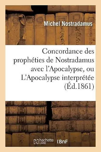 Concordance Des Prophéties de Nostradamus Avec l'Apocalypse, Ou l'Apocalypse Interprétée (Éd.1861) cover