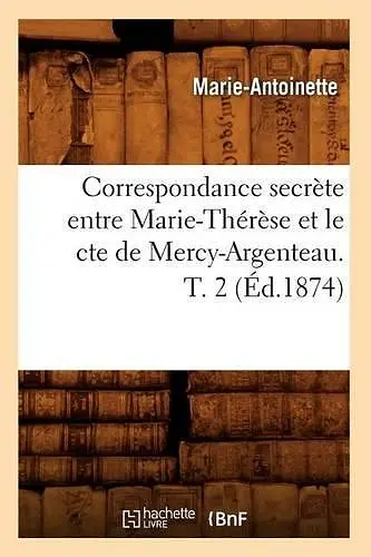 Correspondance Secrète Entre Marie-Thérèse Et Le Cte de Mercy-Argenteau. T. 2 (Éd.1874) cover