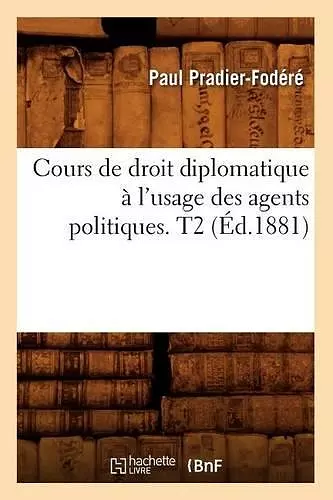 Cours de Droit Diplomatique À l'Usage Des Agents Politiques. T2 (Éd.1881) cover