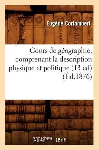 Cours de Géographie, Comprenant La Description Physique Et Politique (13 Éd) (Éd.1876) cover