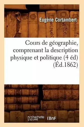 Cours de Géographie, Comprenant La Description Physique Et Politique (4 Éd) (Éd.1862) cover