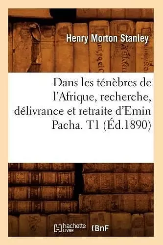 Dans Les Ténèbres de l'Afrique, Recherche, Délivrance Et Retraite d'Emin Pacha. T1 (Éd.1890) cover