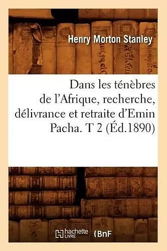 Dans Les Ténèbres de l'Afrique, Recherche, Délivrance Et Retraite d'Emin Pacha. T 2 (Éd.1890) cover