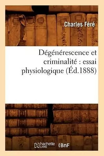 Dégénérescence Et Criminalité Essai Physiologique (Éd.1888) cover